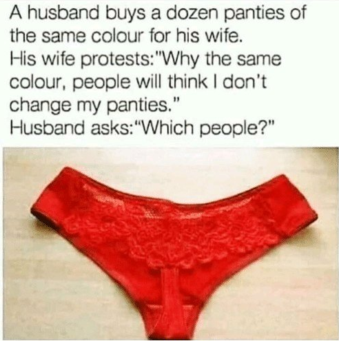 underpants - A husband buys a dozen panties of the same colour for his wife. His wife protests "Why the same colour, people will think I don't change my panties." Husband asks "Which people?"