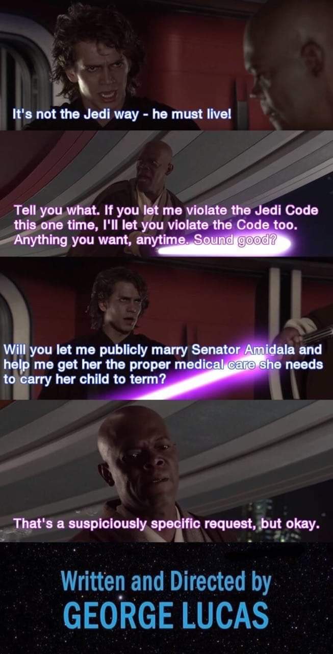 mace windu anakin meme - It's not the Jedi way he must live! Tell you what. If you let me violate the Jedi Code this one time, I'll let you violate the Code too. Anything you want, anytime. Sound good? Will you let me publicly marry Senator Amidala and he