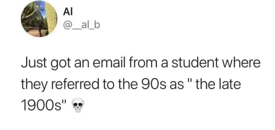 procrastinate and still get it done - Just got an email from a student where they referred to the 90s as "the late 1900s"