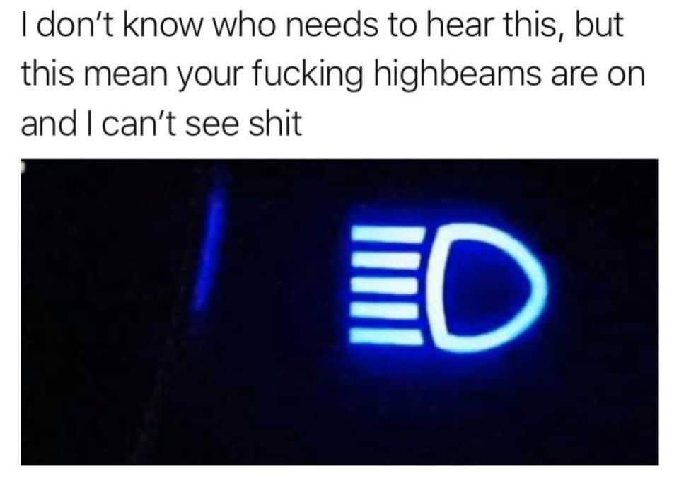 light - I don't know who needs to hear this, but this mean your fucking highbeams are on and I can't see shit