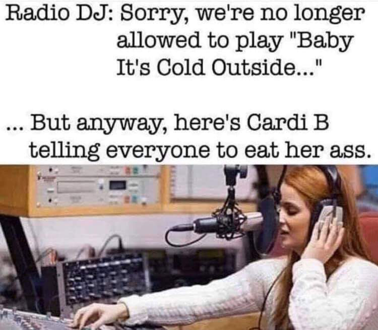 baby it's cold outside cardi b - Radio Dj Sorry, we're no longer allowed to play "Baby It's Cold Outside..." ... But anyway, here's Cardi B telling everyone to eat her ass.