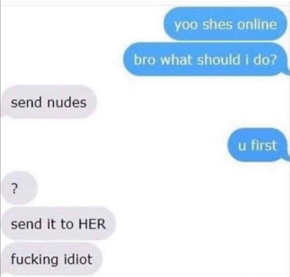 send nudes u first - yoo shes online bro what should i do? send nudes u first send it to Her fucking idiot