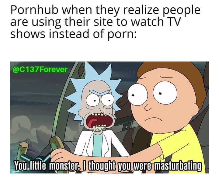 Pornhub - Pornhub when they realize people are using their site to watch Tv shows instead of porn Forever You.little monster. I thought you were masturbating