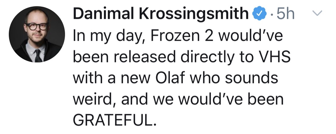 head - v Danimal Krossingsmith.5h In my day, Frozen 2 would've been released directly to Vhs with a new Olaf who sounds weird, and we would've been Grateful.
