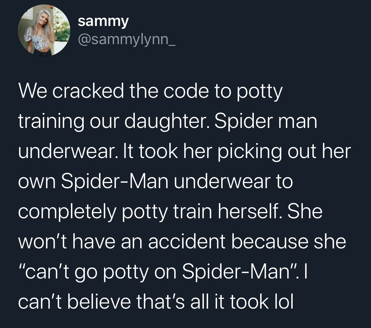 angle - sammy We cracked the code to potty training our daughter. Spider man underwear. It took her picking out her own SpiderMan underwear to completely potty train herself. She won't have an accident because she "can't go potty on SpiderMan".|| can't be