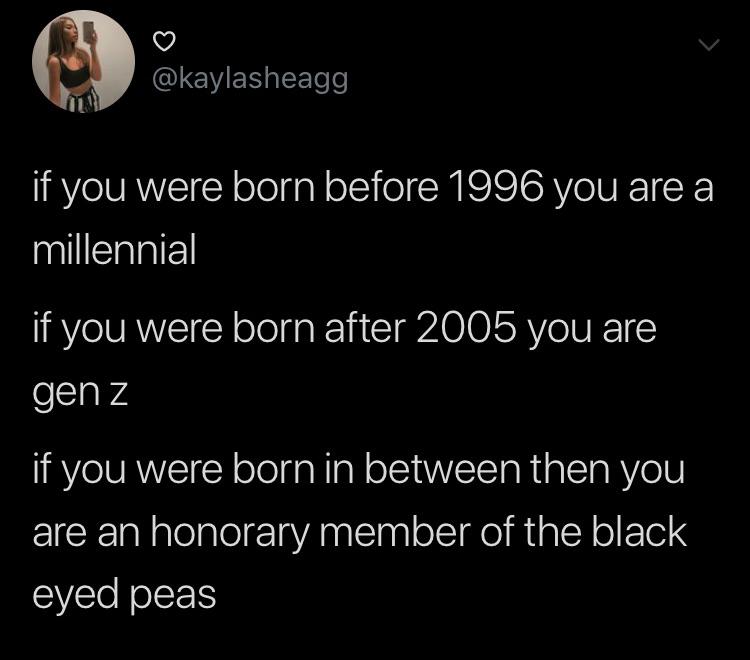 black twitter - - if you were born before 1996 you are a millennial if you were born after 2005 you are genz if you were born in between then you are an honorary member of the black eyed peas