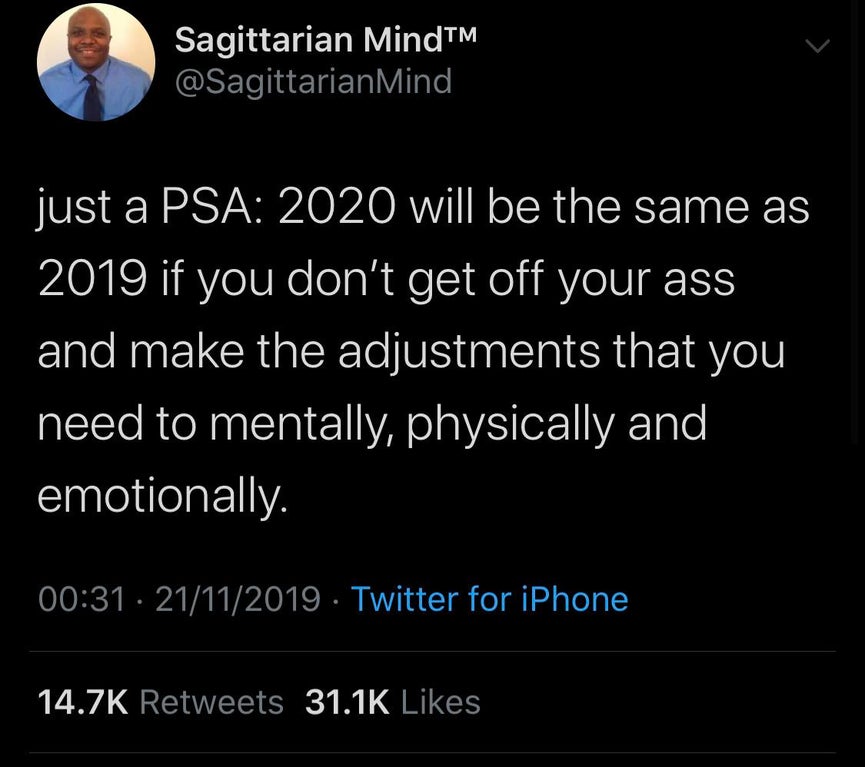 black twitter - agittarian MindTM just a Psa 2020 will be the same as 2019 if you don't get off your ass and make the adjustments that you need to mentally, physically and emotionally. ' 21112019 Twitter for iPhone