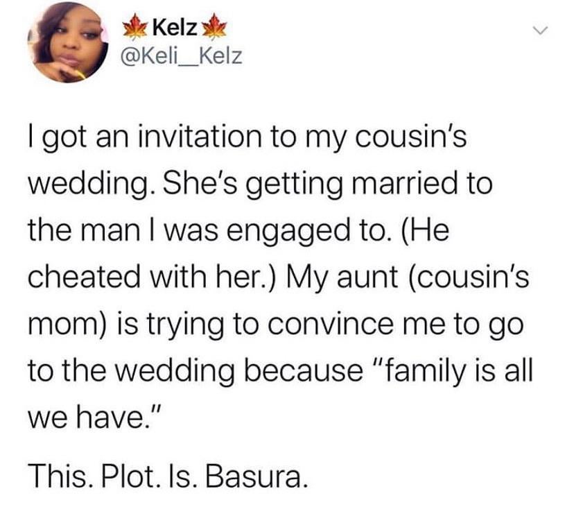 black twitter - Kelzs I got an invitation to my cousin's wedding. She's getting married to the man I was engaged to. He cheated with her. My aunt cousin's mom is trying to convince me to go to the wedding because