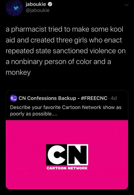 black twitter - jaboukie a pharmacist tried to make some kool aid and created three girls who enact repeated state sanctioned violence on a nonbinary person of color and a monkey Cn Cn Confessions Backup . 4d Describe your favorite Cartoon Network show as