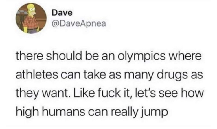 summer 10 quotes - Dave there should be an olympics where athletes can take as many drugs as they want. fuck it, let's see how high humans can really jump