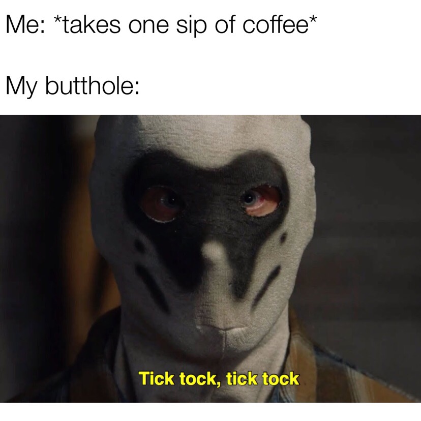 cal watchmen - Me takes one sip of coffee My butthole Tick tock, tick tock