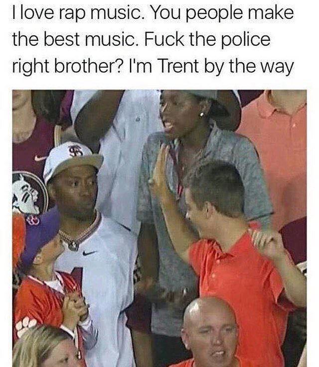 love rap music meme - Tlove rap music. You people make the best music. Fuck the police right brother? I'm Trent by the way