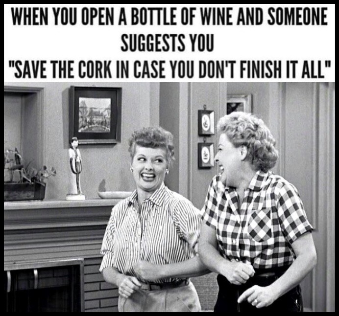 lucy and ethel meme - When You Open A Bottle Of Wine And Someone Suggests You "Save The Cork In Case You Don'T Finish It All"