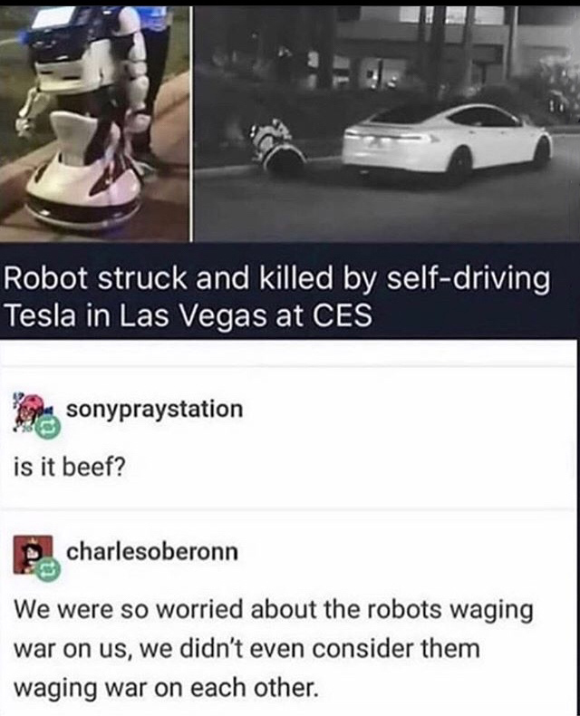 robot struck by tesla - Robot struck and killed by selfdriving Tesla in Las Vegas at Ces open sonypraystation is it beef? P charlesoberonn We were so worried about the robots waging war on us, we didn't even consider them waging war on each other.