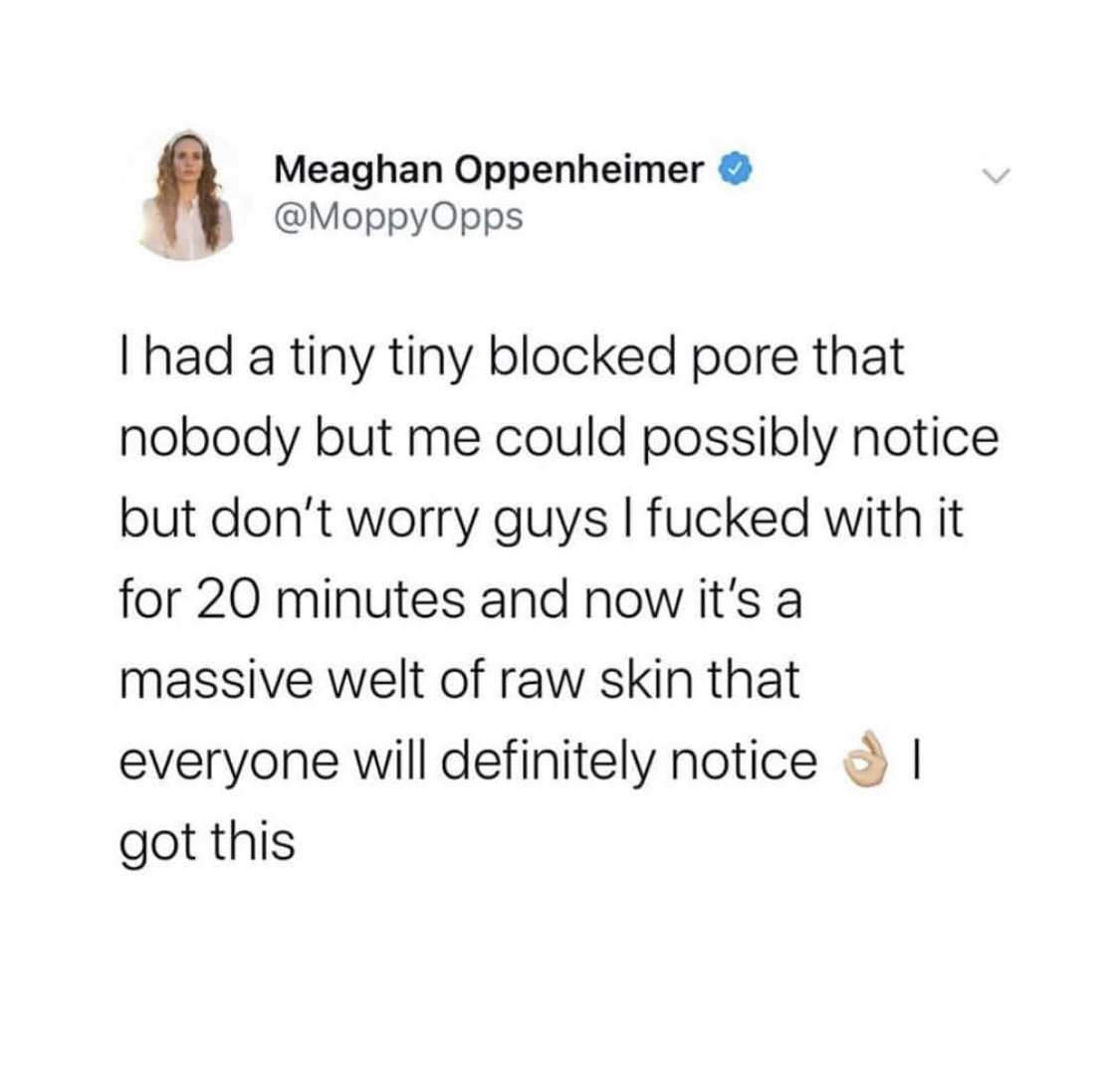 angle - Meaghan Oppenheimer Thad a tiny tiny blocked pore that nobody but me could possibly notice but don't worry guys I fucked with it for 20 minutes and now it's a massive welt of raw skin that everyone will definitely notice al got this