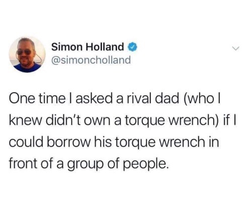 rival dad meme - Simon Holland One time I asked a rival dad who | knew didn't own a torque wrench if | could borrow his torque Wrench in front of a group of people.