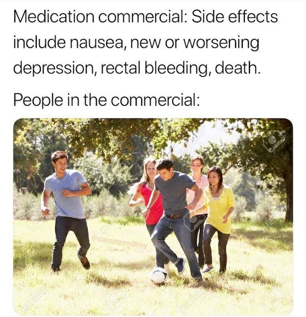 medication side effects meme - Medication commercial Side effects include nausea, new or worsening depression, rectal bleeding, death. People in the commercial Godov