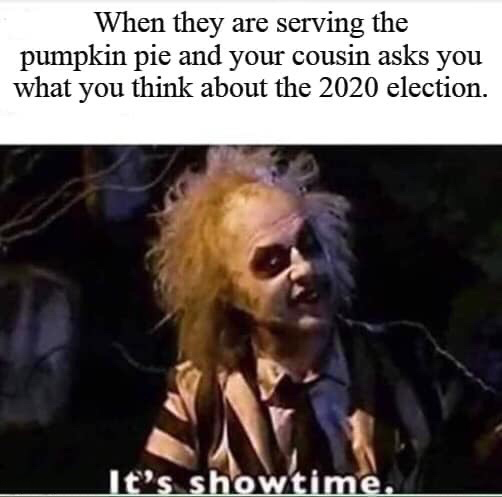 workplace memes - When they are serving the pumpkin pie and your cousin asks you what you think about the 2020 election. It's showtime.
