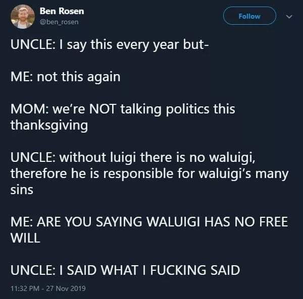 screenshot - Ben Rosen Uncle I say this every year but Me not this again Mom we're Not talking politics this thanksgiving Uncle without luigi there is no waluigi, therefore he is responsible for waluigi's many sins Me Are You Saying Waluigi Has No Free Wi