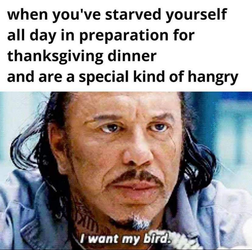 Internet meme - when you've starved yourself all day in preparation for thanksgiving dinner and are a special kind of hangry want my bird.