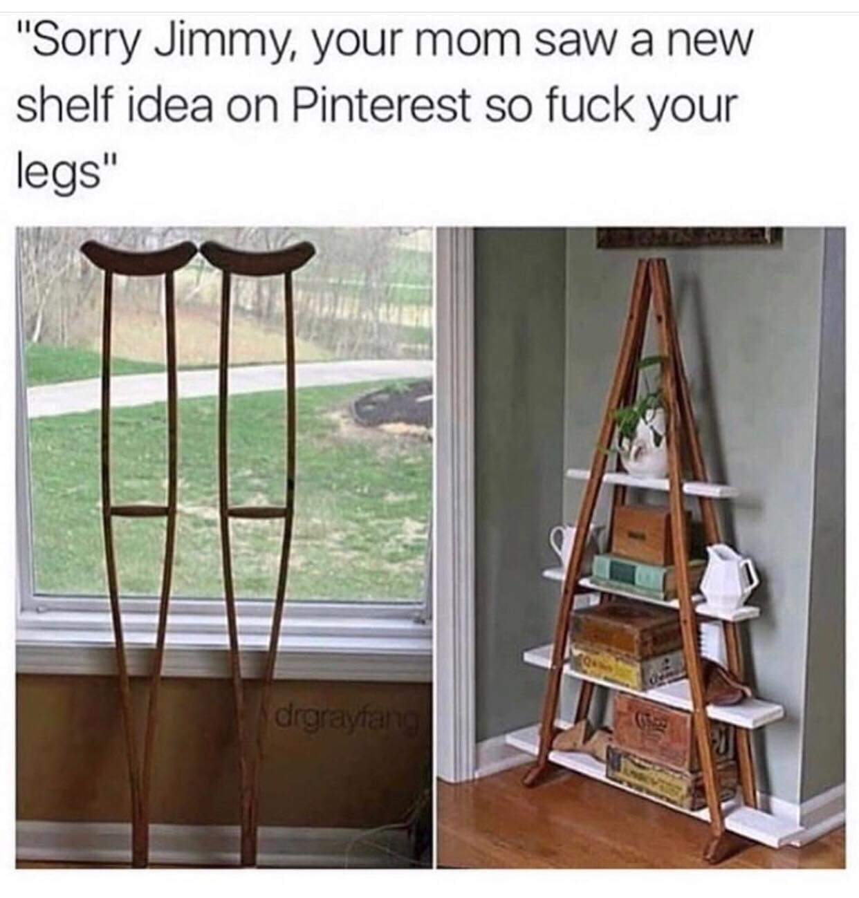 repurposed furniture ideas - "Sorry Jimmy, your mom saw a new shelf idea on Pinterest so fuck your legs" drgraytang