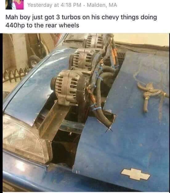 alternator turbo meme - Yesterday at Malden, Ma Mah boy just got 3 turbos on his chevy things doing 440hp to the rear wheels To
