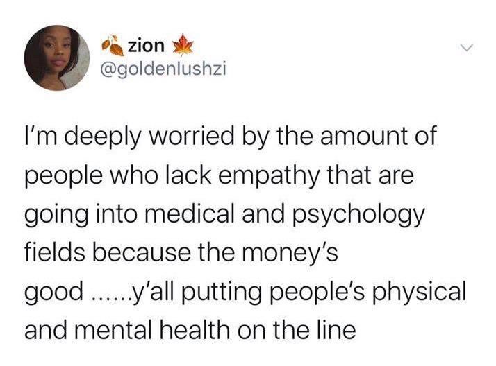 document - zion I'm deeply worried by the amount of people who lack empathy that are going into medical and psychology fields because the money's good ......y'all putting people's physical and mental health on the line