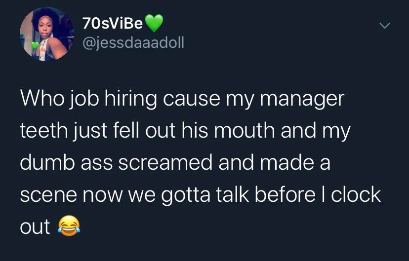 understand they do not respect you - 70sViBe Who job hiring cause my manager teeth just fell out his mouth and my dumb ass screamed and made a scene now we gotta talk before I clock out a