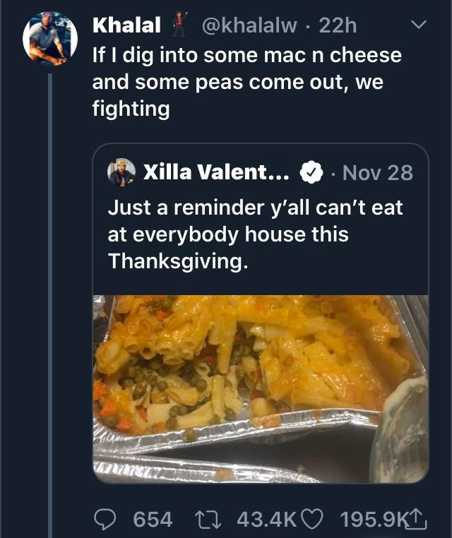 dish - V Khalal 22h If I dig into some mac n cheese and some peas come out, we fighting Xilla Valent... Nov 28 Just a reminder y'all can't eat at everybody house this Thanksgiving. Wm 654 12 1,