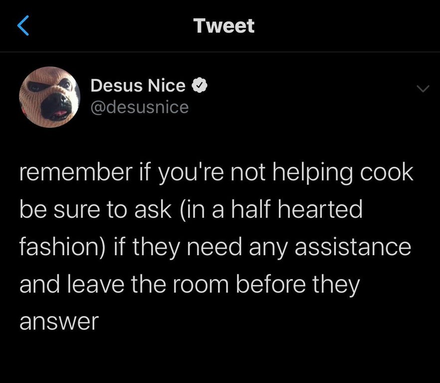 atmosphere - Tweet Desus Nice remember if you're not helping cook be sure to ask in a half hearted fashion if they need any assistance and leave the room before they answer