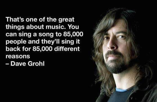 dave grohl meme - That's one of the great things about music. You can sing a song to 85,000 people and they'll sing it back for 85,000 different reasons Dave Grohl