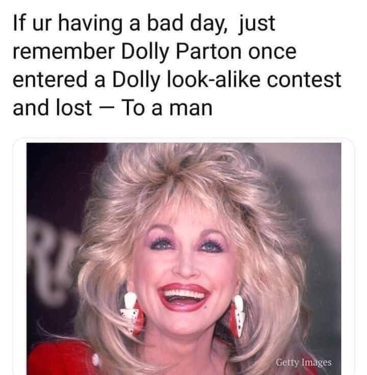 meme thank you dolly parton - If ur having a bad day, just remember Dolly Parton once entered a Dolly looka contest and lost To a man Getty Images