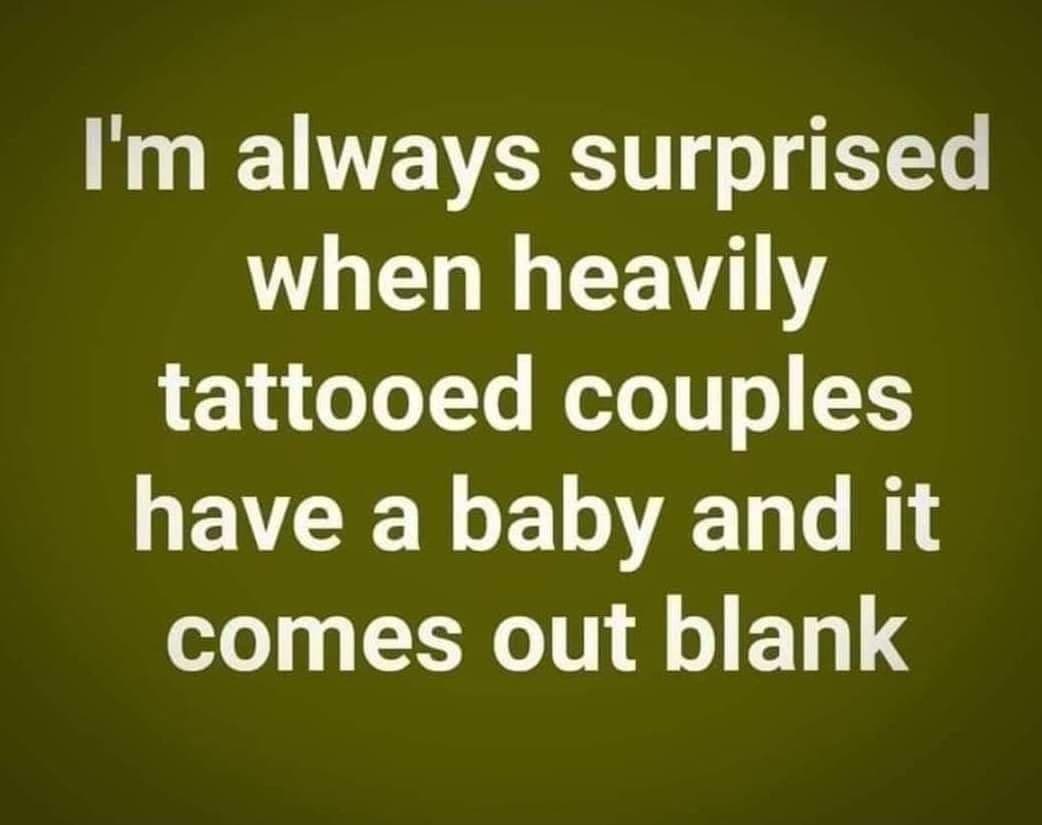 angle - I'm always surprised when heavily tattooed couples have a baby and it comes out blank