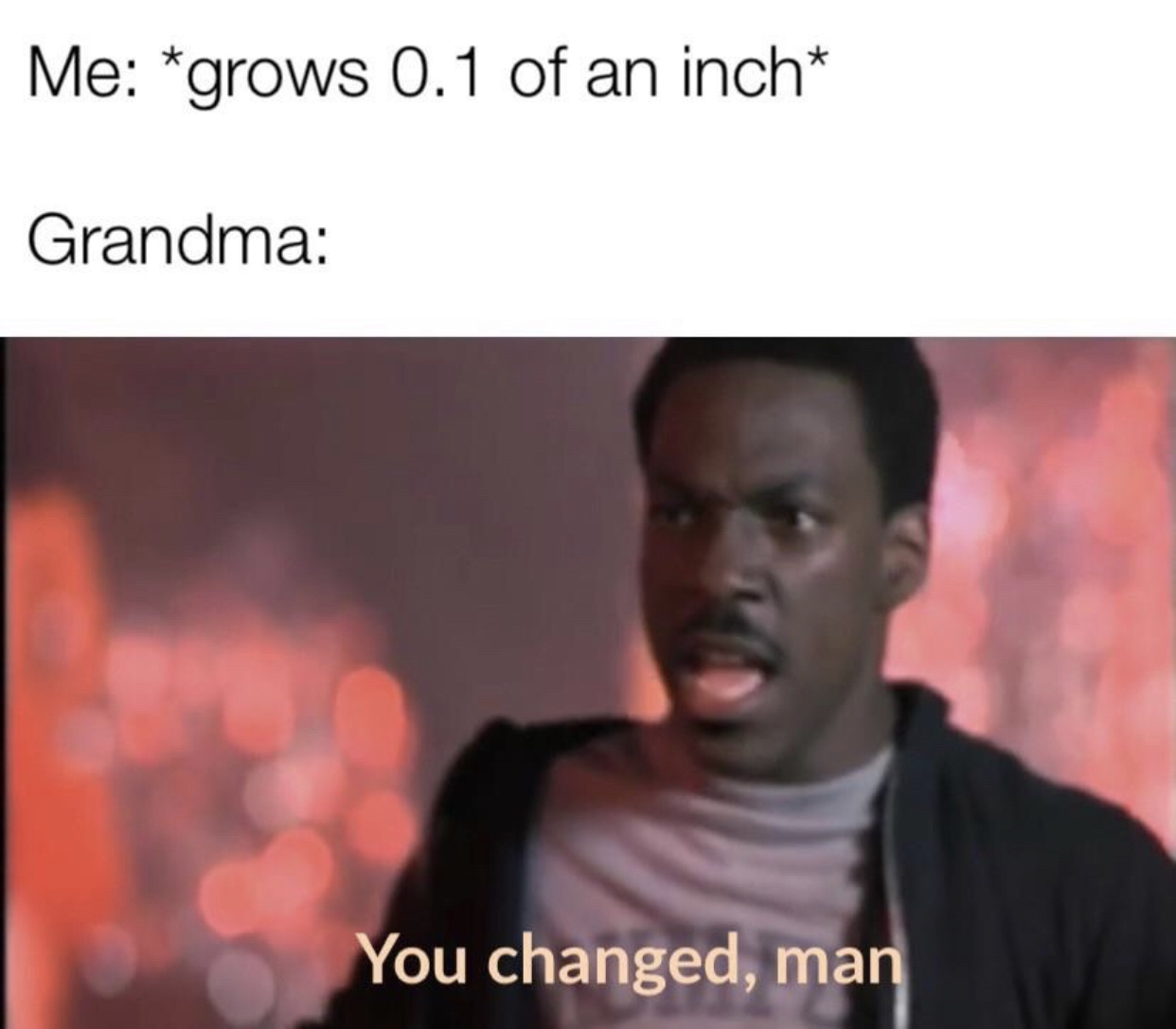 photo caption - Me grows 0.1 of an inch Grandma You changed, man