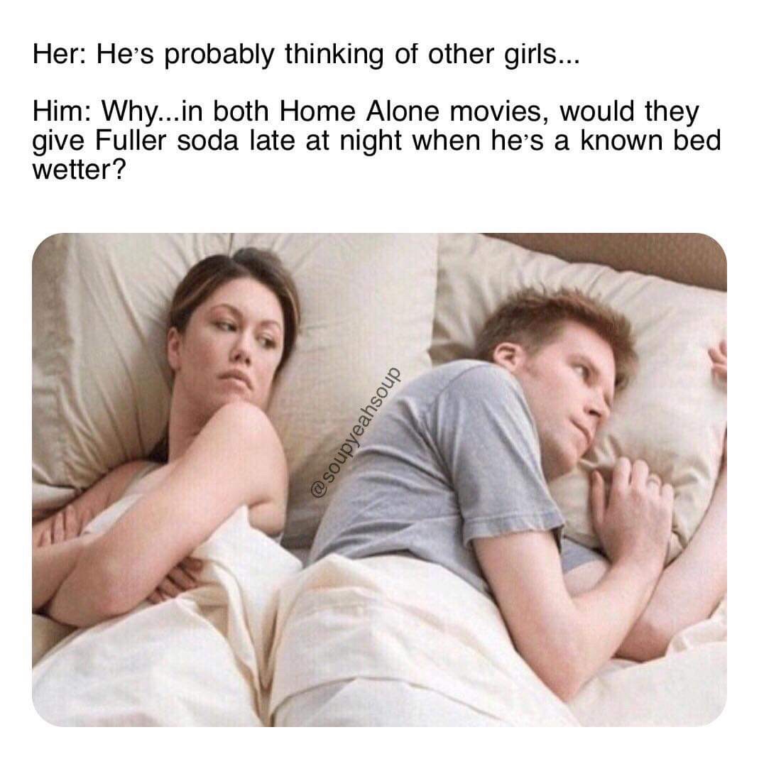hl2 combine memes - Her He's probably thinking of other girls... Him Why...in both Home Alone movies, would they give Fuller soda late at night when he's a known bed wetter?