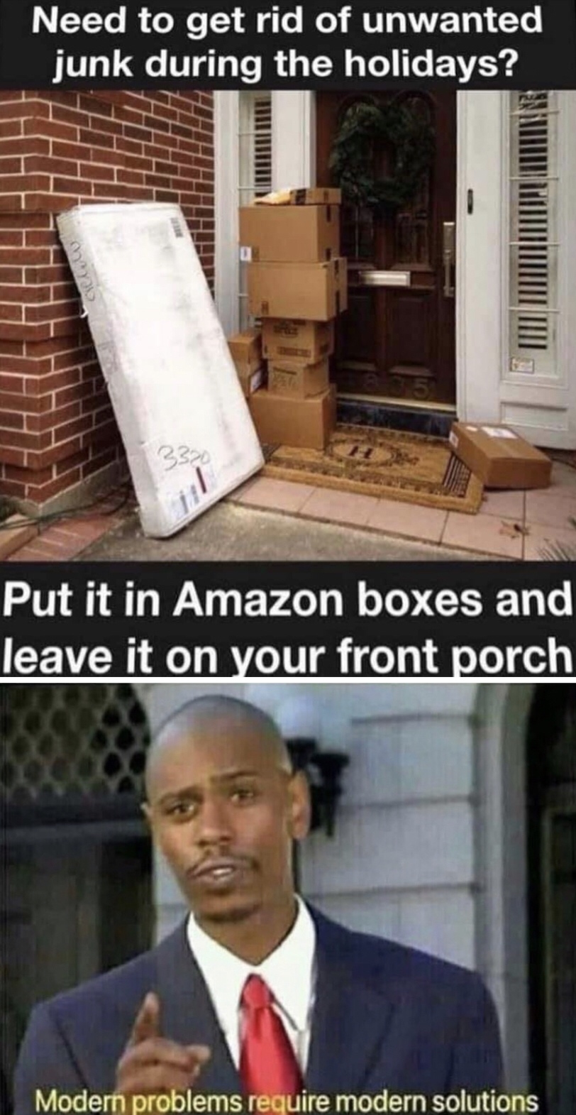 modern problems require modern solutions - Need to get rid of unwanted junk during the holidays? Iii Put it in Amazon boxes and leave it on your front porch Modern problems require modern solutions