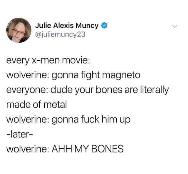 every xmen movie meme - Julie Alexis Muncy every xmen movie wolverine gonna fight magneto everyone dude your bones are literally made of metal wolverine gonna fuck him up later wolverine Ahh My Bones