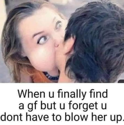 blowup doll meme - When u finally find a gf but u forget u dont have to blow her up.