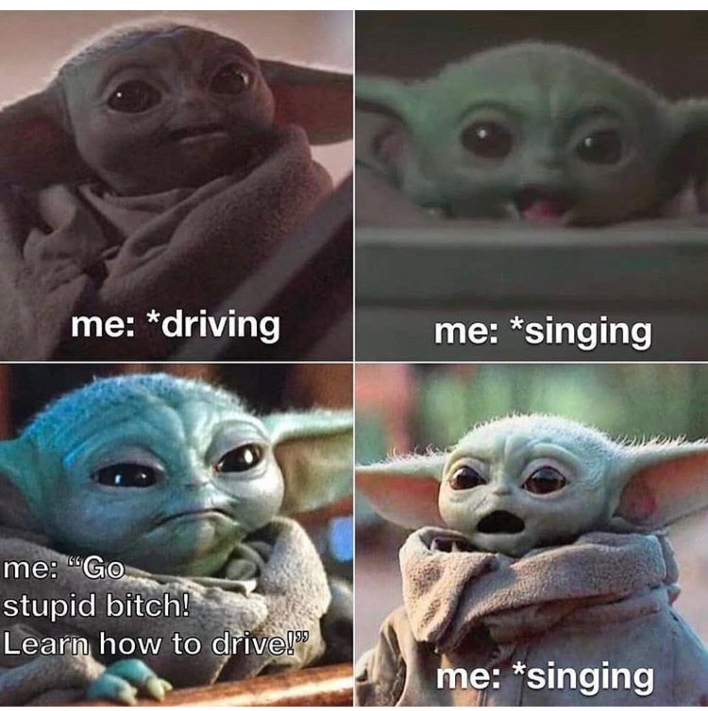 Yoda - me driving me singing me "Go stupid bitch! Learn how to drive!" me singing