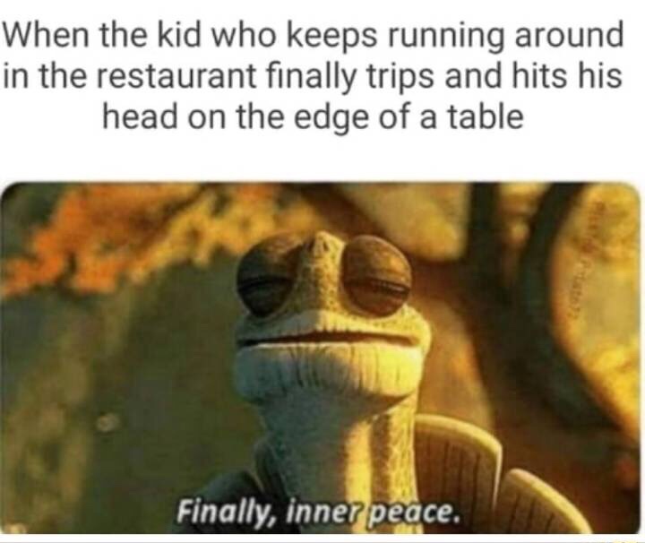 peace memes - When the kid who keeps running around in the restaurant finally trips and hits his head on the edge of a table Finally, inner peace.