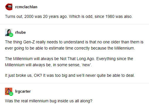 angle - e rcmclachlan Turns out, 2000 was 20 years ago. Which is odd, since 1980 was also rhube The thing GenZ really needs to understand is that no one older than them is ever going to be able to estimate time correctly because the Millennium The Millenn