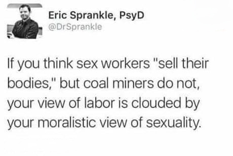 document - Eric Sprankle, PsyD If you think sex workers "sell their bodies," but coal miners do not, your view of labor is clouded by your moralistic view of sexuality.