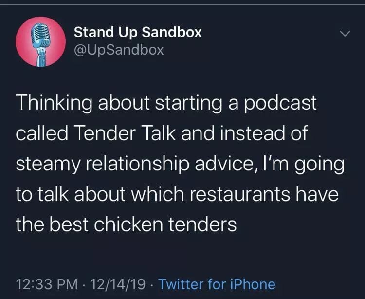 Aziraphale - Stand Up Sandbox Thinking about starting a podcast called Tender Talk and instead of steamy relationship advice, I'm going to talk about which restaurants have the best chicken tenders 121419. Twitter for iPhone