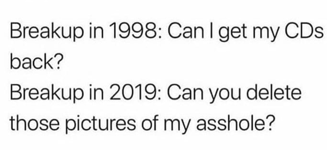 Breakup in 1998 Can I get my CDs back? Breakup in 2019 Can you delete those pictures of my asshole?