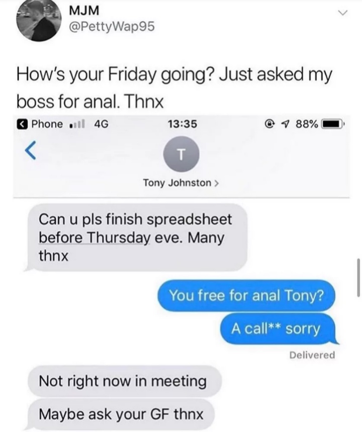 asked boss for anal - Mjm Wap95 How's your Friday going? Just asked my boss for anal. Thnx Phone will 4G @ 9 88% 0 Tony Johnston > Can u pls finish spreadsheet before Thursday eve. Many thnx You free for anal Tony? A call sorry Delivered Not right now in 