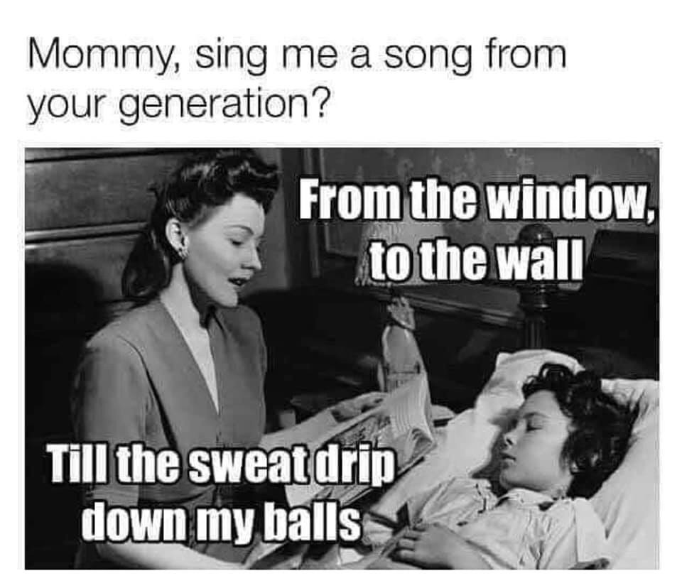 mommy sing me a song from your generation - Mommy, sing me a song from your generation? From the window, to the wall Till the sweat drip down my balls