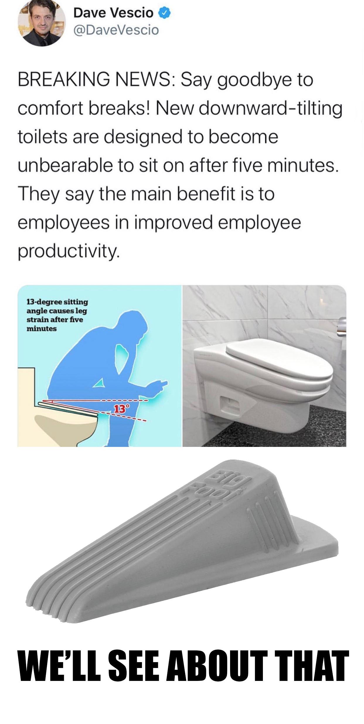 dunkey - Dave Vescio Vescio Breaking News Say goodbye to comfort breaks! New downwardtilting toilets are designed to become unbearable to sit on after five minutes. They say the main benefit is to employees in improved employee productivity We'Ll See Abou