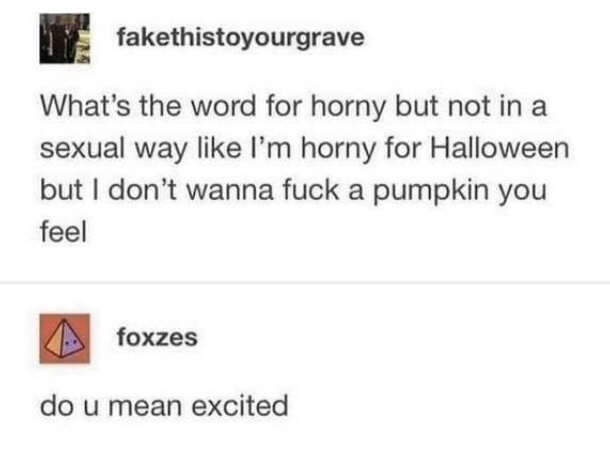 document - fakethistoyourgrave What's the word for horny but not in a sexual way I'm horny for Halloween but I don't wanna fuck a pumpkin you feel foxzes do u mean excited