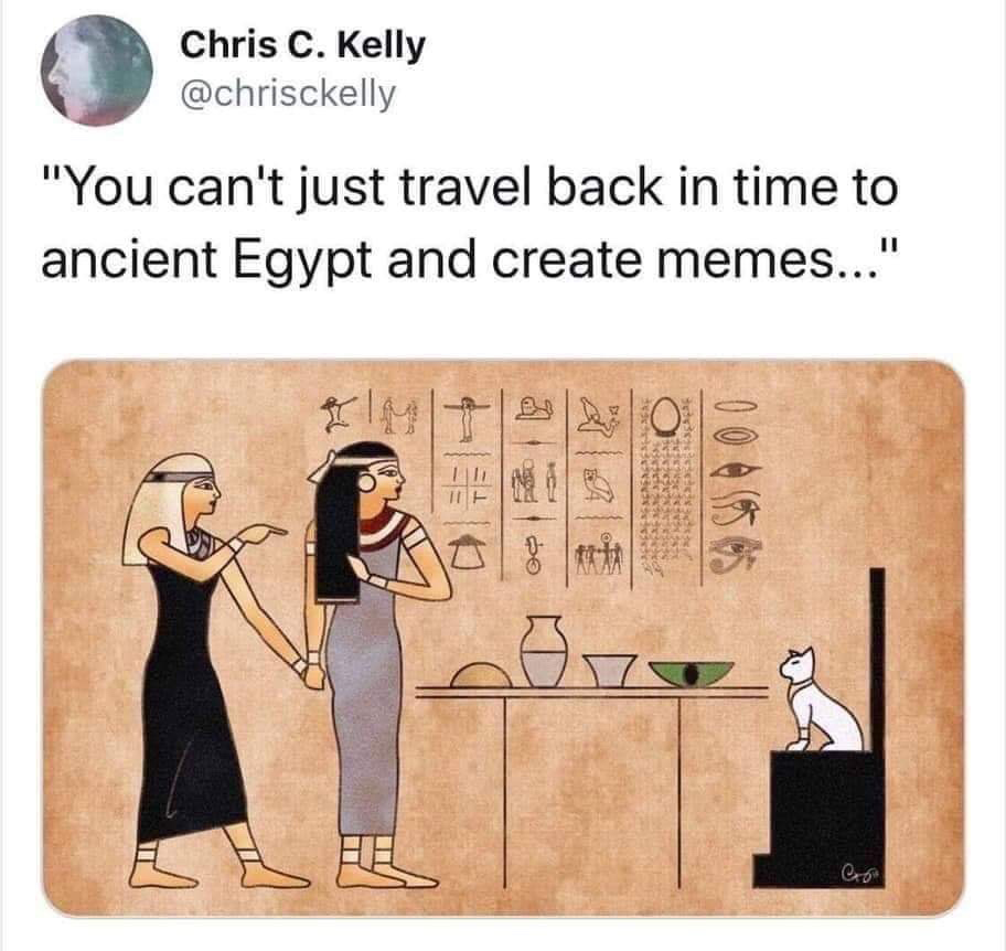 woman yelling at cat hieroglyphics - Chris C. Kelly "You can't just travel back in time to ancient Egypt and create memes..." a do Go