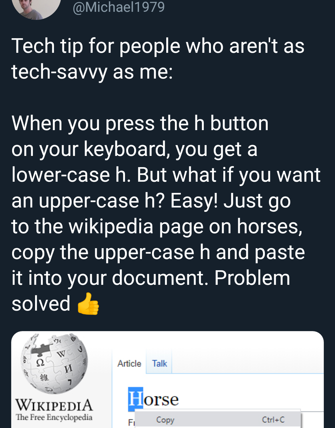 screenshot - Tech tip for people who aren't as techsavvy as me When you press the h button on your keyboard, you get a lowercase h. But what if you want an uppercase h? Easy! Just go to the wikipedia page on horses, copy the uppercase h and paste it into 